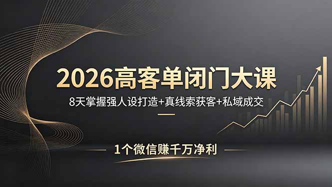 2026高客单闭门大课，8 天掌握强人设打造 + 真线索获客 + 私域成交，1 个微信赚千万净利-福源网创资源站