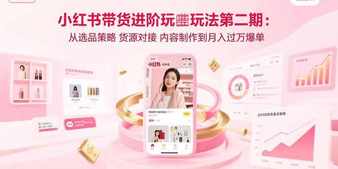 小红书带货进阶玩法第二期：从选品策略 货源对接 内容制作到月入过万爆单-福源网创资源站