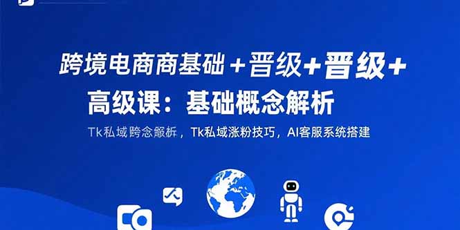 跨境电商基础+晋级+高级课：基础概念解析,Tk私域涨粉技巧,AI客服系统搭建-福源网创资源站