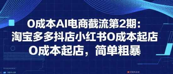 0成本AI电商截流第2期：淘宝多多抖店小红书0成本起店，简单粗暴-福源网创资源站