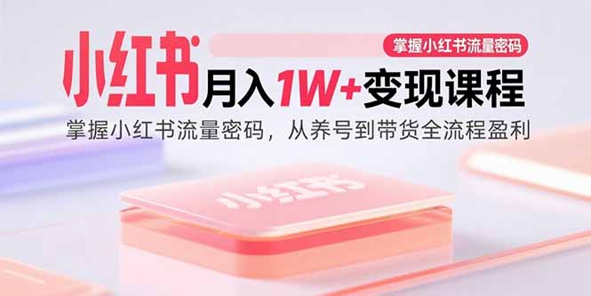 小红书月入1W+变现课程：掌握小红书流量密码，从养号到带货全流程盈利-福源网创资源站