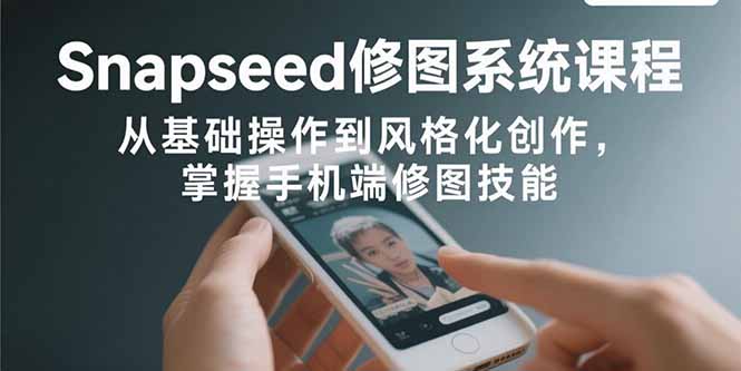Snapseed修图系统课程：从基础操作到风格化创作，掌握手机端修图技能-福源网创资源站