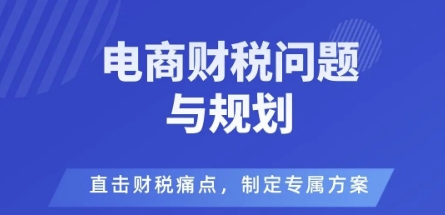 电商企业财税风险与规避，直击财税痛点，制定专属方案-福源网创资源站