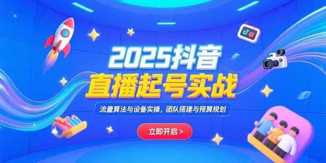 2025抖音直播起号实战，流量算法与设备实操，团队搭建与预算规划-福源网创资源站