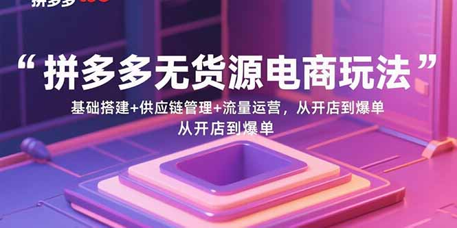 拼多多无货源电商玩法：基础搭建+供应链管理+流量运营，从开店到爆单-福源网创资源站