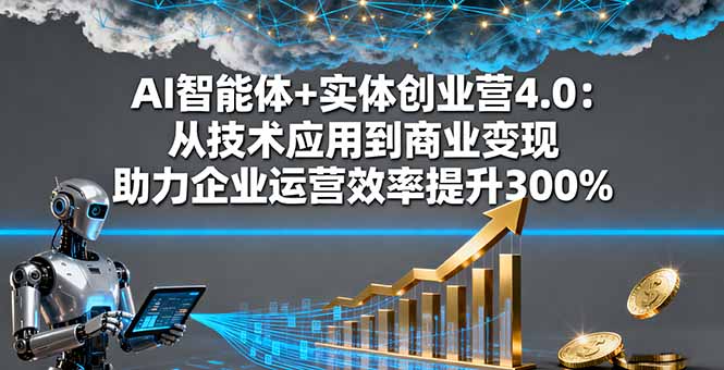 AI智能体+实体创业营4.0：从技术应用到商业变现 助力企业运营效率提升300%-福源网创资源站