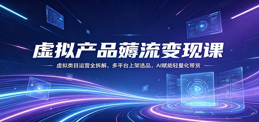 虚拟产品薅流变现课：虚拟类目运营全拆解，多平台上架选品，AI赋能轻量化带货-福源网创资源站