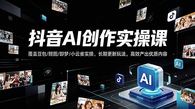 抖音AI创作变现课，覆盖豆包/醒图/即梦/小云雀实操，长期更新玩法，高效产出优质内容-福源网创资源站