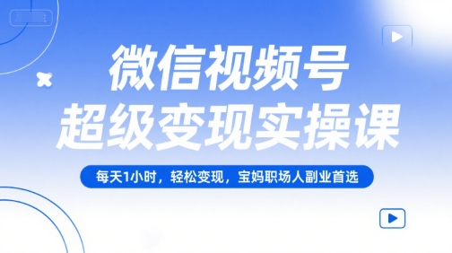 微信视频号超级变现实操课，每天1小时，轻松变现，宝妈职场人副业首选-福源网创资源站