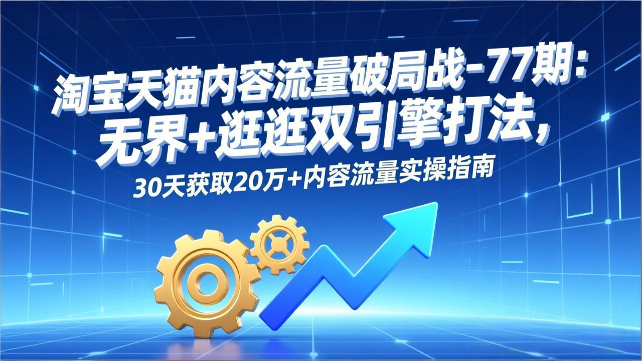 淘宝天猫内容流量破局战-77期：无界+逛逛双引擎打法，30天获取20万+内容流量实操指南-福源网创资源站