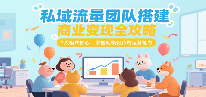 私域流量团队搭建商业变现全攻略，9大模块核心，掌握规模化私域运营能力-福源网创资源站