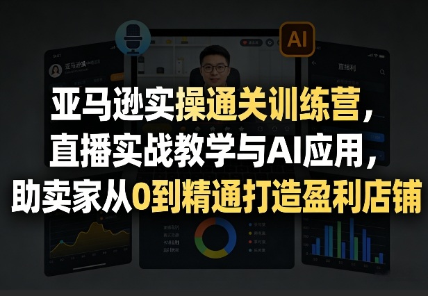 亚马逊实操通关训练营，直播实战教学与AI应用，助卖家从0到精通打造盈利店铺(更新4月17日)-福源网创资源站