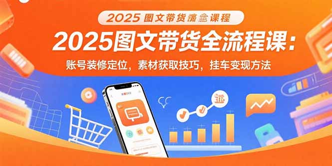 2025图文带货全流程课：账号装修定位，素材获取技巧，挂车变现方法-福源网创资源站