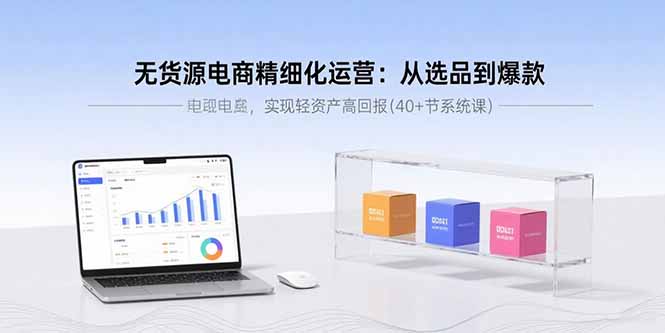 无货源电商精细化运营：从选品到爆款，实现轻资产高回报(40+节系统课-福源网创资源站