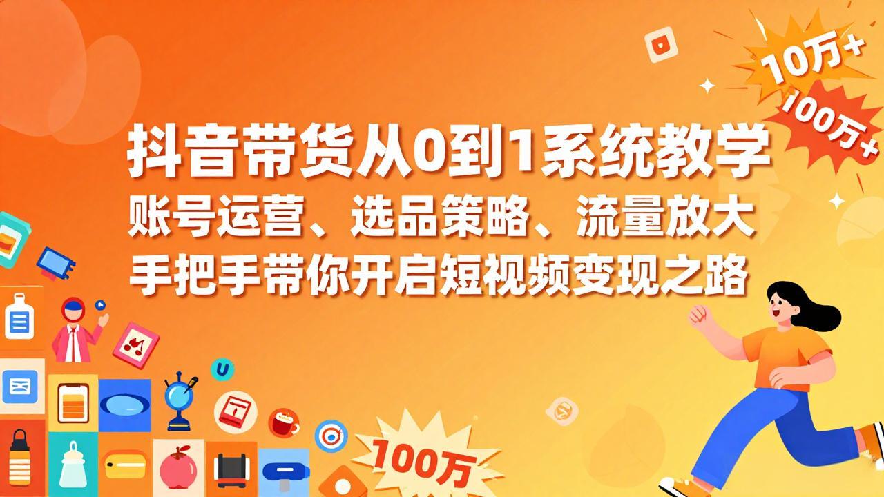 抖音带货从0到1系统教学，账号运营、选品策略、流量放大，手把手带你开启短视频变现之路-福源网创资源站