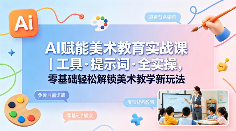 AI赋能美术教育实战课｜工具·提示词·全实操，零基础轻松解锁美术教学新玩法-福源网创资源站