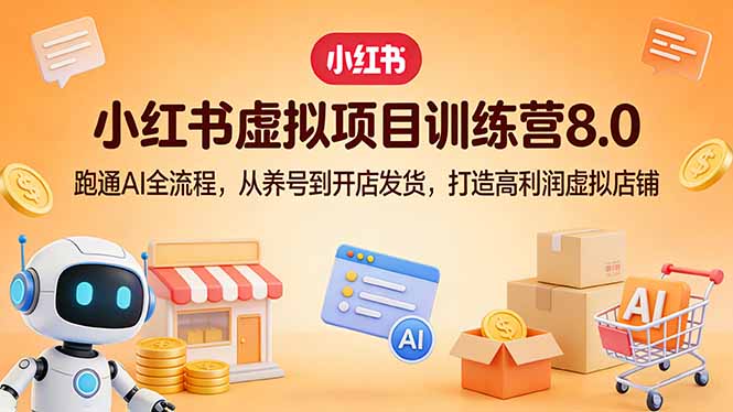 小红书虚拟项目训练营8.0：跑通AI全流程，从养号到开店发货，打造高利润虚拟店铺-福源网创资源站