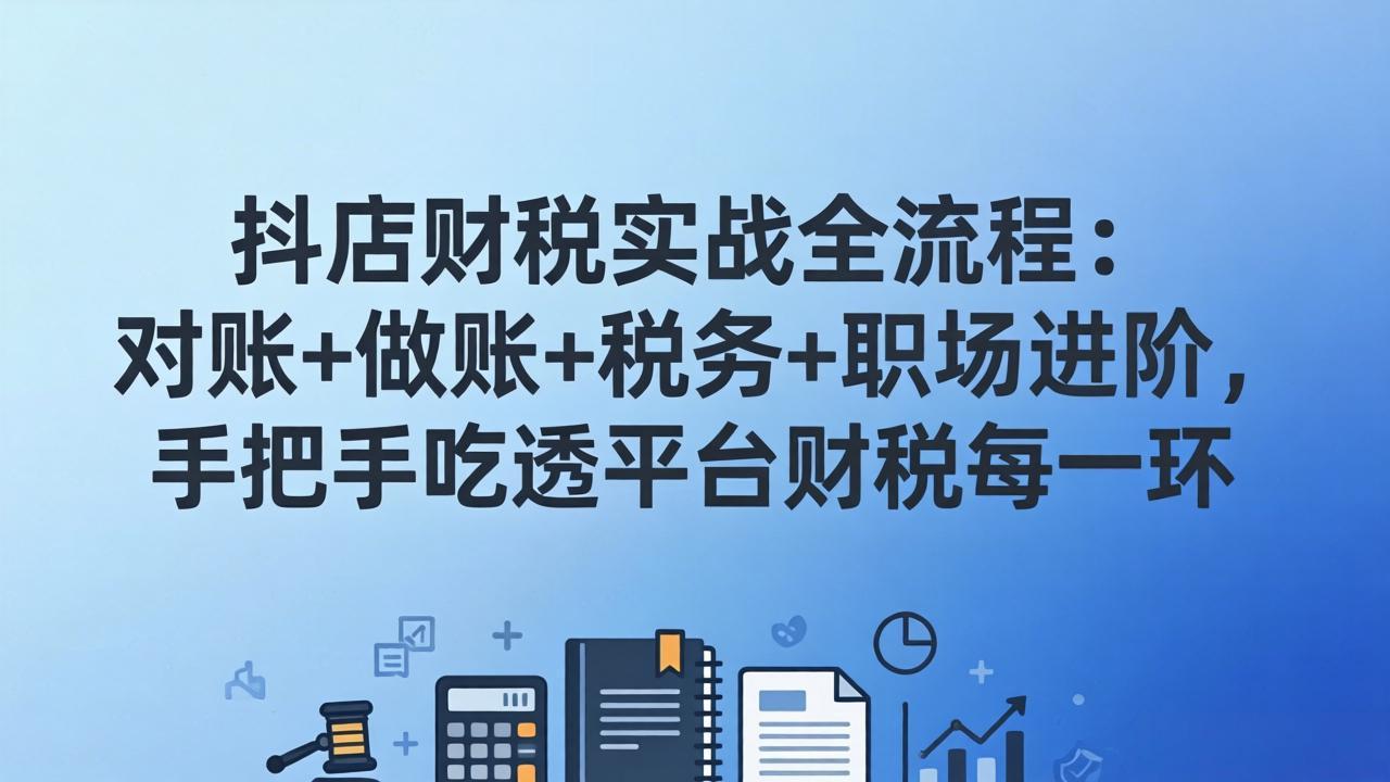 抖店财税实操全流程：对账+做账+税务+职场进阶，手把手吃透平台财税每一环-福源网创资源站