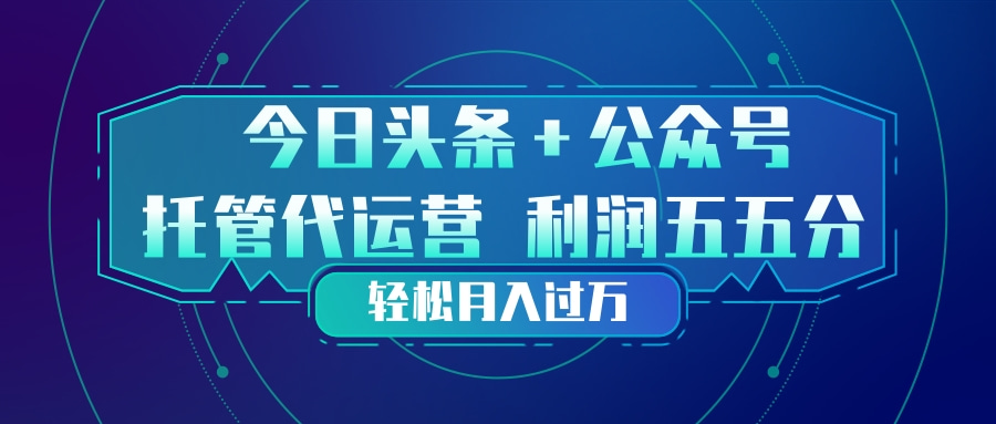 头条加公众号 托管代运营 利润分成模式 轻松月入过万-福源网创资源站