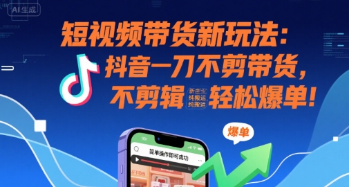 短视频带货新玩法：抖音一刀不剪带货，不剪辑，纯搬运，新手也能轻松爆单!-福源网创资源站