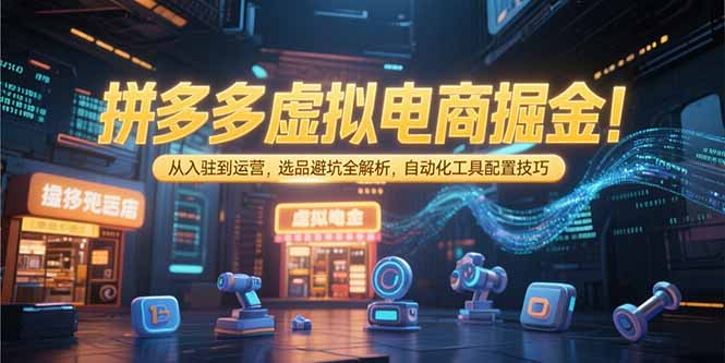 拼多多虚拟电商掘金：从入驻到运营，选品避坑全解析，自动化工具配置技巧-福源网创资源站