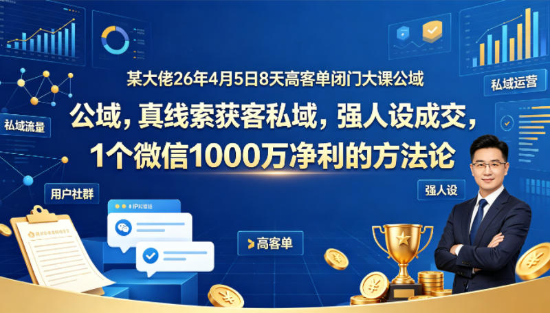 某大佬26年4月5日8天高客单闭门大课公域，真线索获客私域，强人设成交，1个微信1000W净利的方法论-福源网创资源站