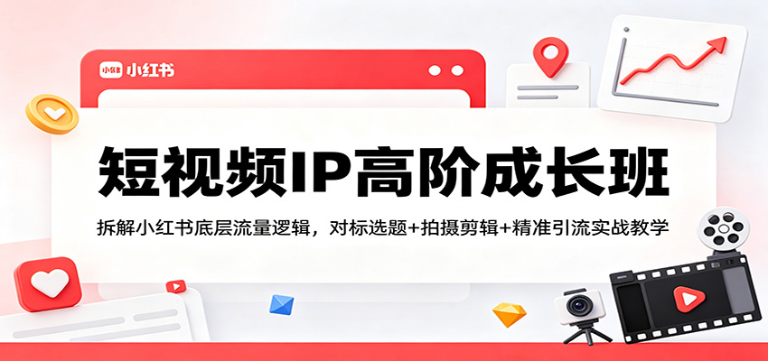 短视频IP高阶成长班：拆解小红书底层流量逻辑，对标选题+拍摄剪辑+ 精准引流实战教学-福源网创资源站