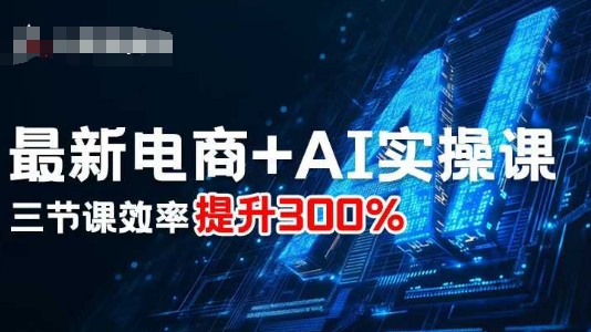 最新电商+AI实操课,三节课效率提升300%-福源网创资源站