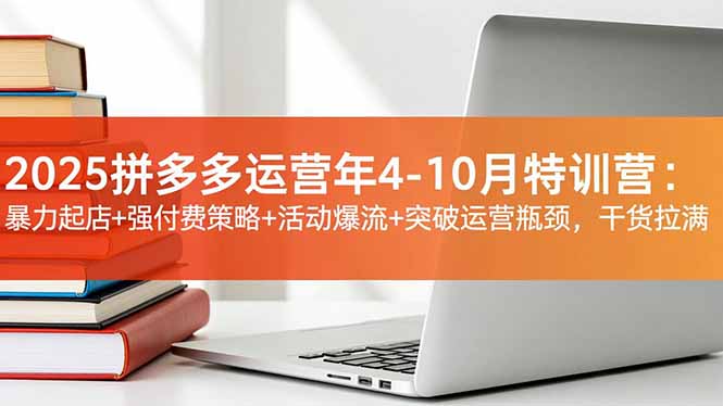 2025拼多多运营年4-10月特训营：暴力起店+强付费策略+活动爆流+突破运营瓶颈，干货拉满-福源网创资源站