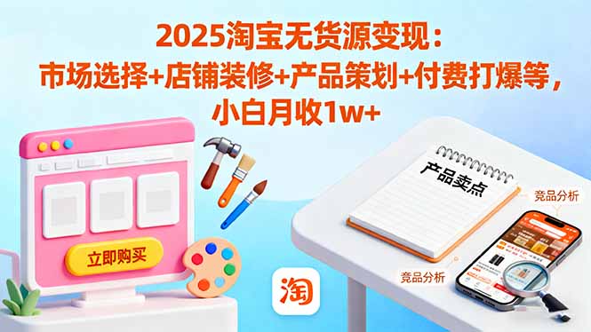 2025淘宝无货源变现:市场选择+店铺装修+产品策划+付费打爆等 小白月收1w+-福源网创资源站