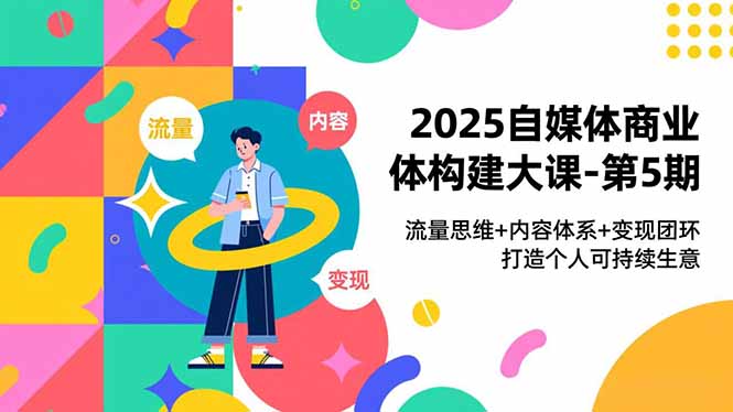 2025自媒体商业体构建大课-第5期，流量思维+内容体系+变现闭环，打造个人可持续生意-福源网创资源站