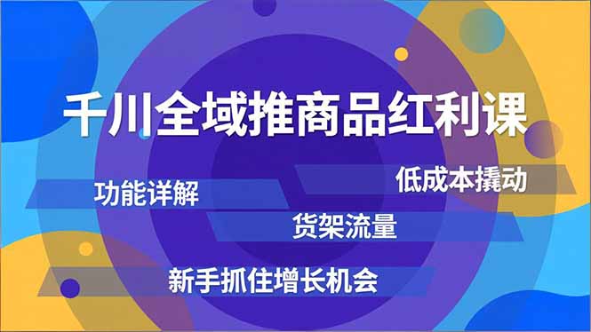 千川全域推商品红利课，功能详解、低成本撬动、货架流量，新手抓住增长机会-福源网创资源站