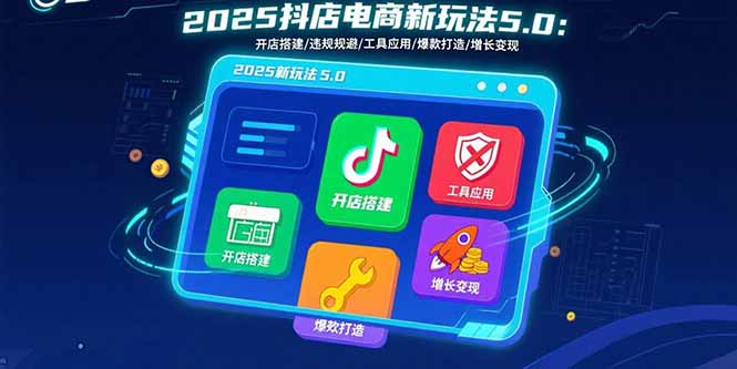 2025抖店电商新玩法5.0：开店搭建/违规规避/工具应用,快速掌握基础运营…-福源网创资源站