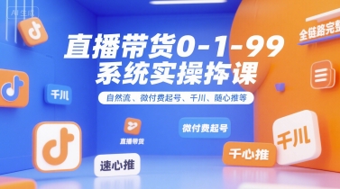 直播带货0~1~99系统实操课，自然流、微付费起号、千川、随心推等，直播带货全链路完整逻辑-福源网创资源站