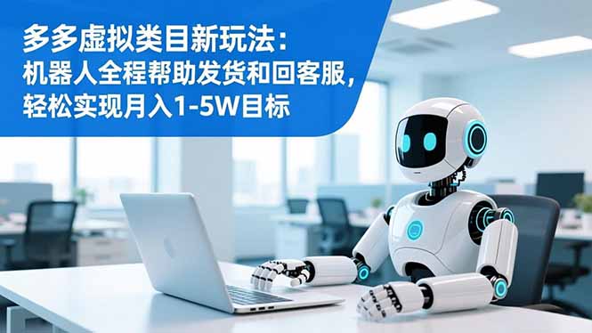 多多虚拟类目新玩法：机器人全程帮助发货和回客服，轻松实现月入1-5W目标-福源网创资源站