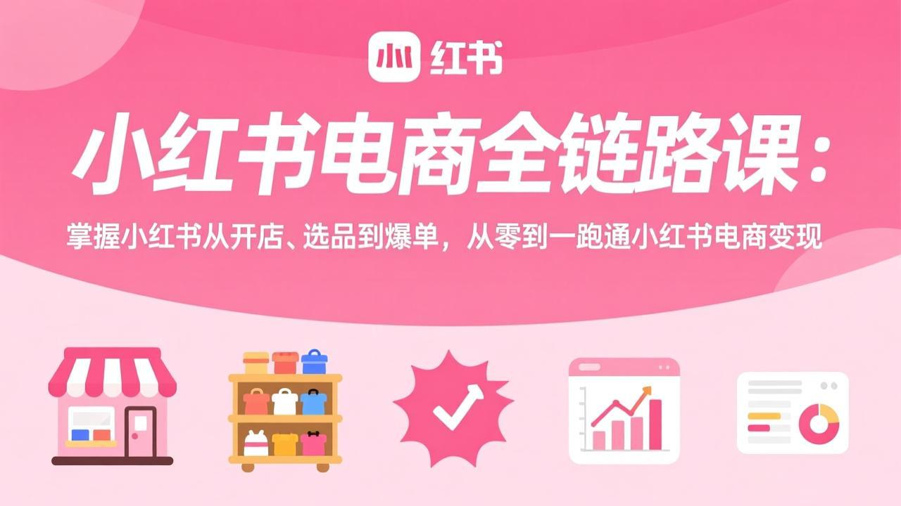 小红书电商全链路课：掌握小红书从开店、选品到爆单，从零到一跑通小红书电商变现-福源网创资源站