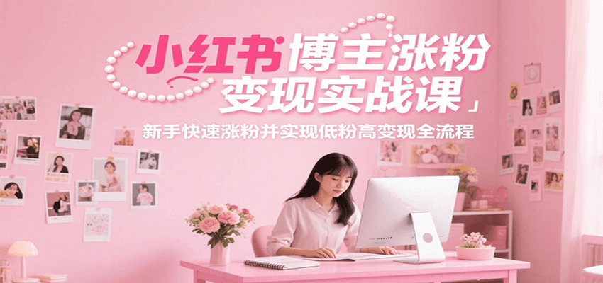 小红书博主涨粉变现实战课，新手快速涨粉并实现低粉高变现全流程-福源网创资源站