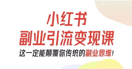 小红书副业引流变现课，从0-1跑通副业项目，这一定能颠覆你传统的副业思维-福源网创资源站
