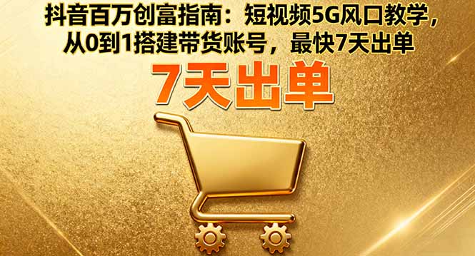 抖音百万创富指南：短视频5G风口教学，从0到1搭建带货账号，最快7天出单-福源网创资源站