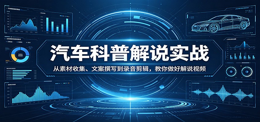 汽车科普解说实战:从素材收集、文案撰写到录音剪辑,教你做好解说视频-福源网创资源站