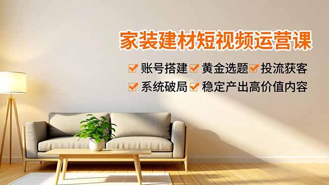 家装建材短视频运营课，账号搭建、黄金选题、投流获客，系统破局，稳定产出高价值内容-福源网创资源站