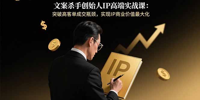 文案杀手创始人IP高端实战课：突破高客单成交瓶颈，实现IP商业价值最大化-福源网创资源站