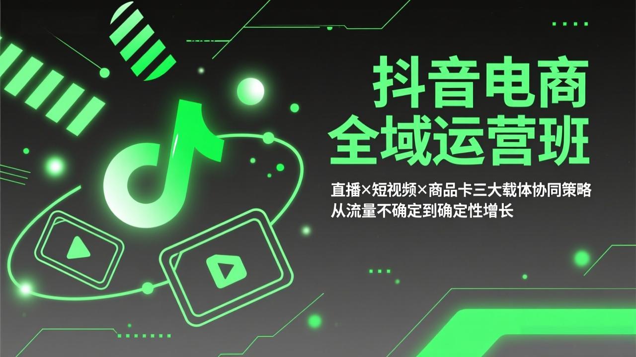 抖音电商全域运营班：直播×短视频×商品卡三大载体协同策略，从流量不确定到确定性增长-福源网创资源站