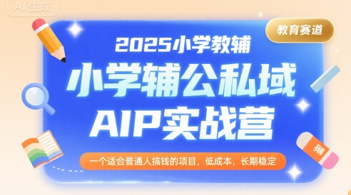 2025小学教辅公私域AIP实战营，一个适合普通人搞钱的项目，低成本，长期稳定-福源网创资源站