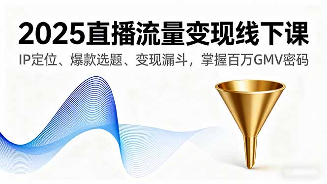2025直播流量变现线下课,IP定位、爆款选题、变现漏斗,掌握百万GMV密码-福源网创资源站