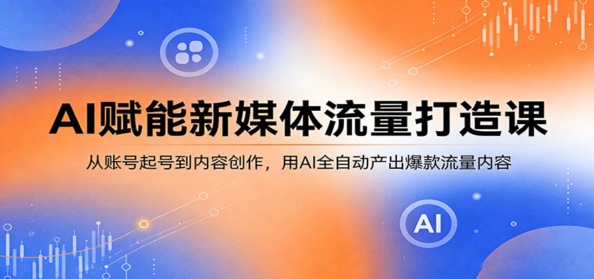 AI赋能新媒体流量打造课：从账号起号到内容创作，用AI全自动产出爆款流量内容-福源网创资源站