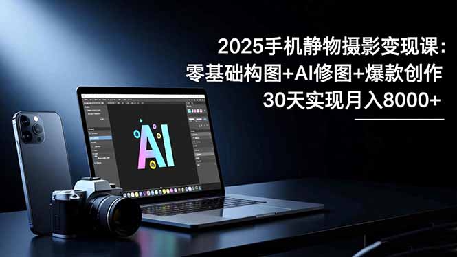 2025手机 静物摄影变现课：零基础构图+AI修图+爆款创作，30天实现月入8…-福源网创资源站
