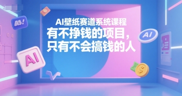 AI壁纸赛道系统课程，有不挣钱的项目，只有不会搞钱的人-福源网创资源站