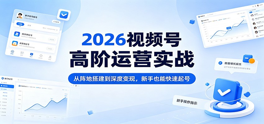 2026视频号高阶运营实战：从阵地搭建到深度变现，新手也能快速起号-福源网创资源站