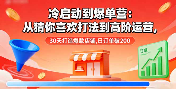 冷启动到爆单营：从猜你喜欢打法到高阶运营,30天打造爆款店铺,日订单破200-福源网创资源站